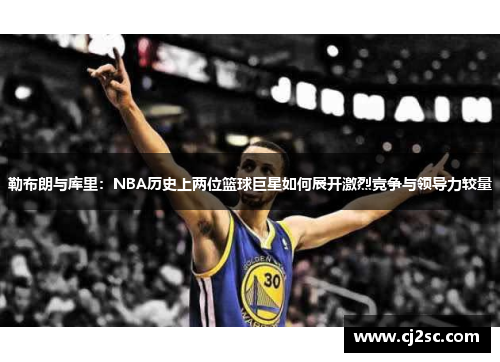 勒布朗与库里：NBA历史上两位篮球巨星如何展开激烈竞争与领导力较量